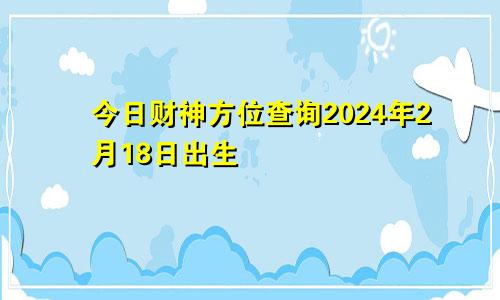 今日财神方位查询2024年2月18日出生