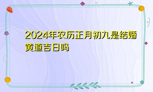 2024年农历正月初九是结婚黄道吉日吗