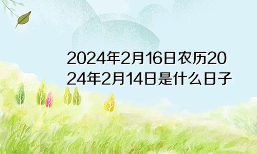 2024年2月16日农历2024年2月14日是什么日子