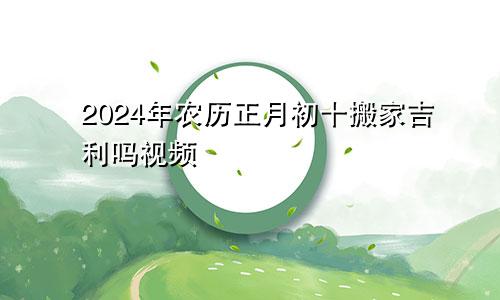 2024年农历正月初十搬家吉利吗视频