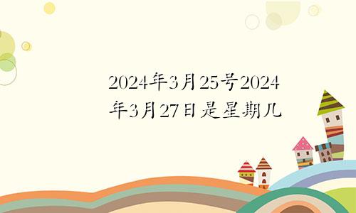 2024年3月25号2024年3月27日是星期几