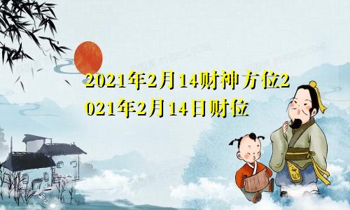 2021年2月14财神方位2021年2月14日财位