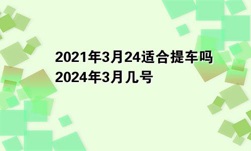 2021年3月24适合提车吗2024年3月几号