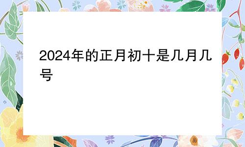 2024年的正月初十是几月几号