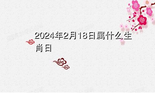 2024年2月18日属什么生肖日