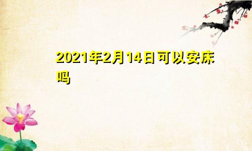 2021年2月14日可以安床吗