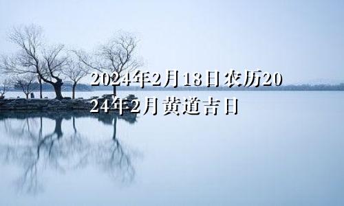 2024年2月18日农历2024年2月黄道吉日