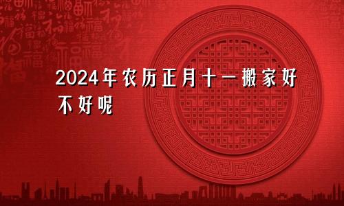 2024年农历正月十一搬家好不好呢