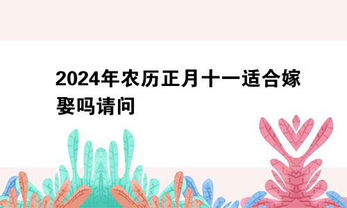 2024年农历正月十一适合嫁娶吗请问