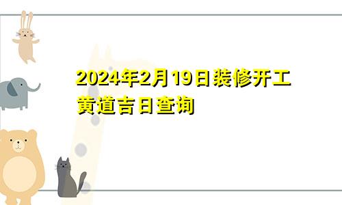 2024年2月19日装修开工黄道吉日查询