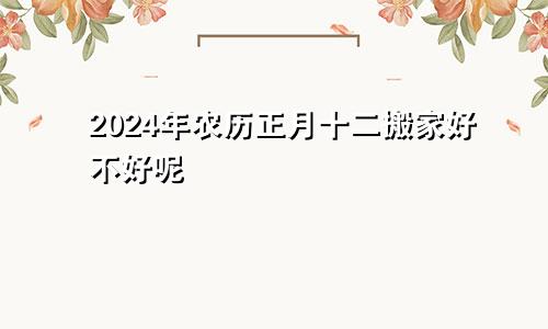 2024年农历正月十二搬家好不好呢