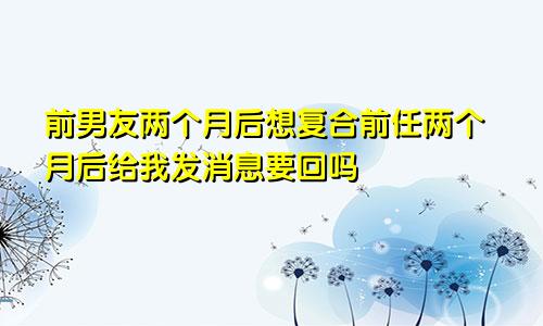 前男友两个月后想复合前任两个月后给我发消息要回吗