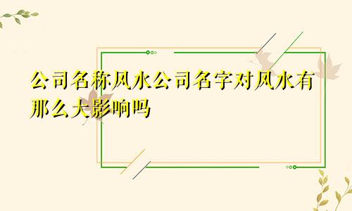 公司名称风水公司名字对风水有那么大影响吗