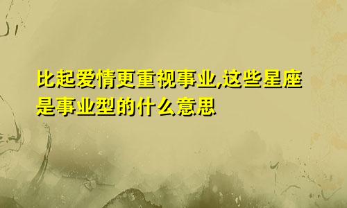 比起爱情更重视事业,这些星座是事业型的什么意思