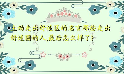 主动走出舒适区的名言那些走出舒适圈的人,最后怎么样了?