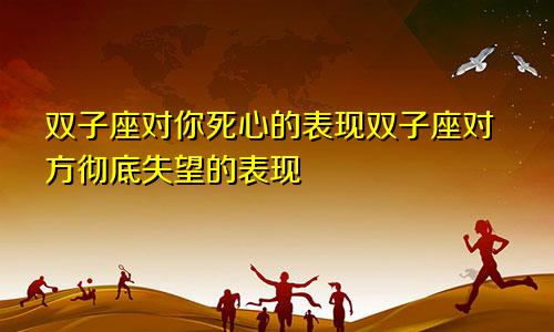 双子座对你死心的表现双子座对方彻底失望的表现