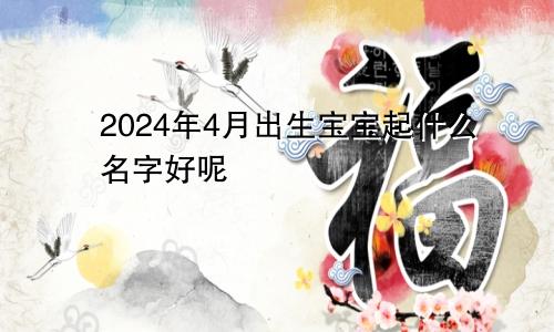 2024年4月出生宝宝起什么名字好呢