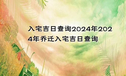 入宅吉日查询2024年2024年乔迁入宅吉日查询