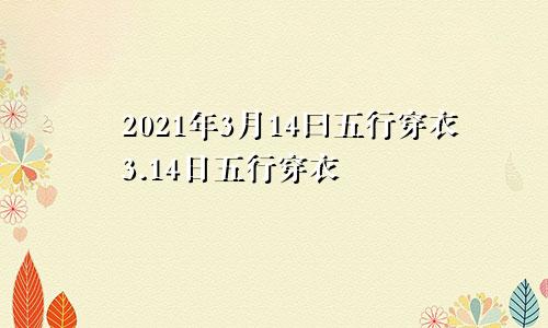 2021年3月14曰五行穿衣3.14日五行穿衣