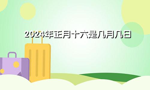 2024年正月十六是几月几日