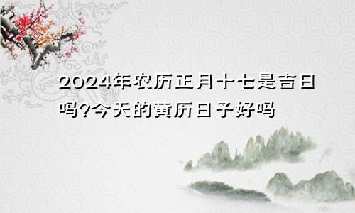 2024年农历正月十七是吉日吗?今天的黄历日子好吗