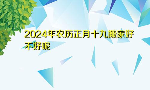 2024年农历正月十九搬家好不好呢