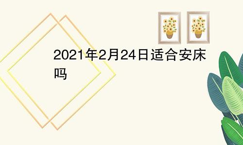 2021年2月24日适合安床吗