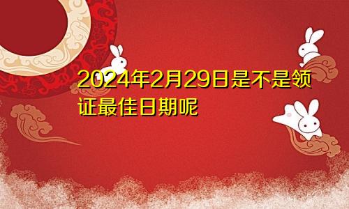 2024年2月29日是不是领证最佳日期呢