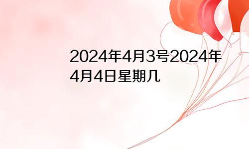 2024年4月3号2024年4月4日星期几