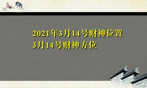 2021年3月14号财神位置3月14号财神方位