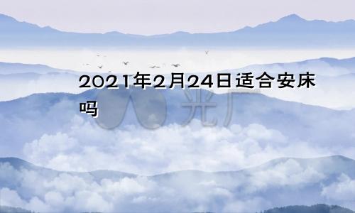 2021年2月24日适合安床吗