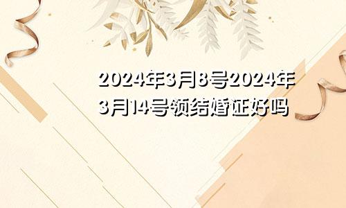 2024年3月8号2024年3月14号领结婚证好吗