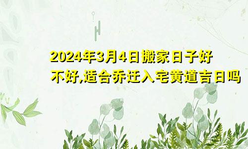 2024年3月4日搬家日子好不好,适合乔迁入宅黄道吉日吗