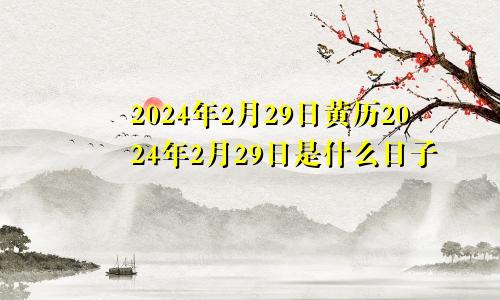 2024年2月29日黄历2024年2月29日是什么日子