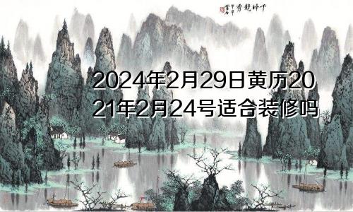 2024年2月29日黄历2021年2月24号适合装修吗