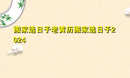 搬家选日子老黄历搬家选日子2024