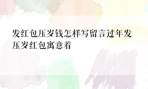 发红包压岁钱怎样写留言过年发压岁红包寓意着