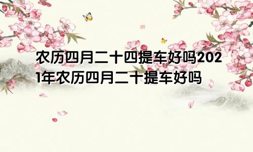 农历四月二十四提车好吗2021年农历四月二十提车好吗