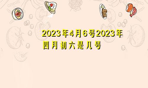 2023年4月6号2023年四月初六是几号