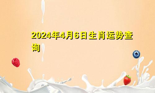 2024年4月6日生肖运势查询