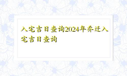 入宅吉日查询2024年乔迁入宅吉日查询