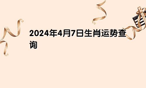 2024年4月7日生肖运势查询