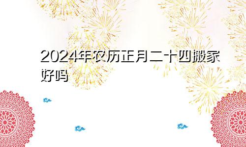 2024年农历正月二十四搬家好吗