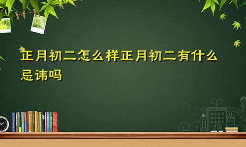 正月初二怎么样正月初二有什么忌讳吗