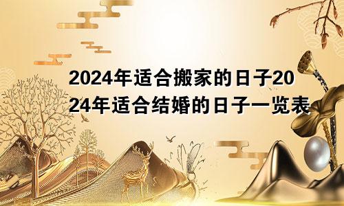 2024年适合搬家的日子2024年适合结婚的日子一览表