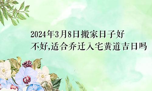 2024年3月8日搬家日子好不好,适合乔迁入宅黄道吉日吗