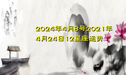 2024年4月8号2021年4月24日12星座运势