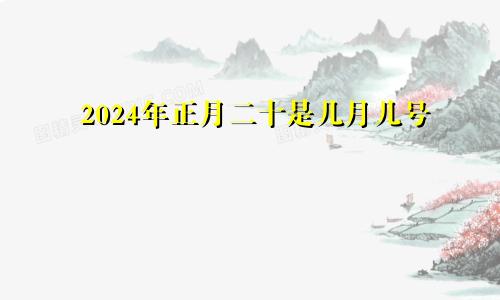 2024年正月二十是几月几号