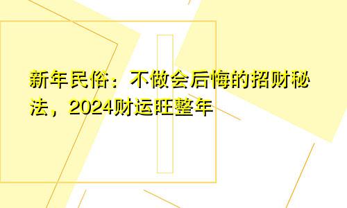 新年民俗：不做会后悔的招财秘法，2024财运旺整年