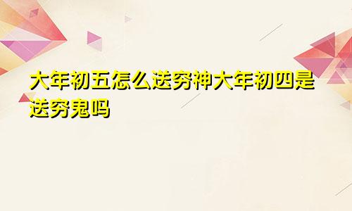 大年初五怎么送穷神大年初四是送穷鬼吗